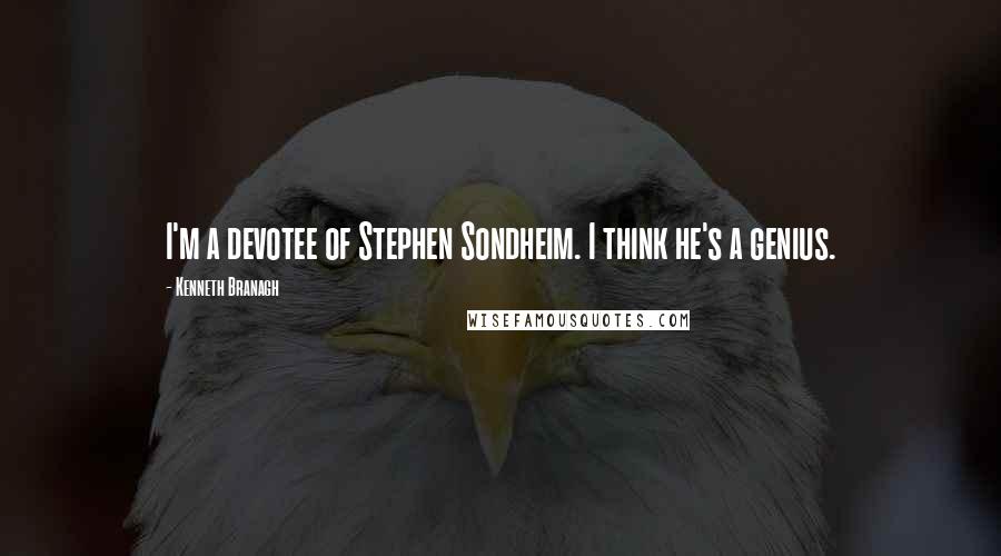 Kenneth Branagh Quotes: I'm a devotee of Stephen Sondheim. I think he's a genius.