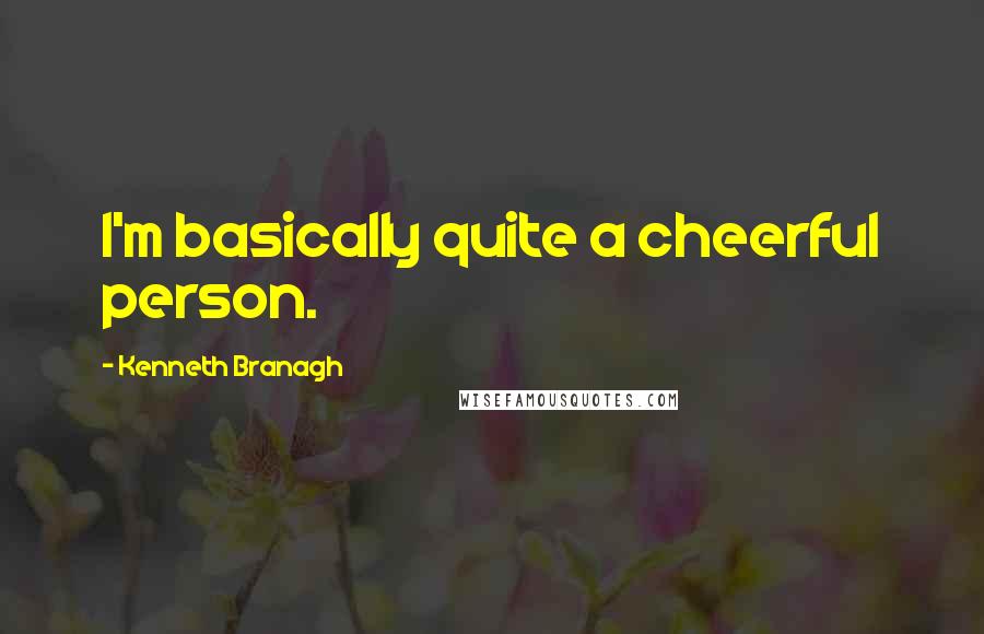 Kenneth Branagh Quotes: I'm basically quite a cheerful person.