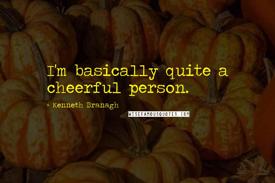 Kenneth Branagh Quotes: I'm basically quite a cheerful person.