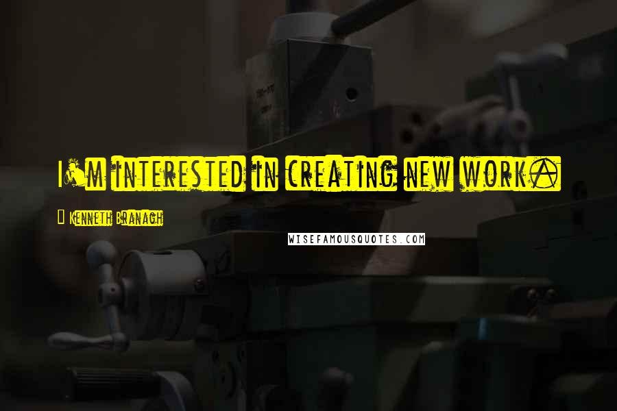 Kenneth Branagh Quotes: I'm interested in creating new work.