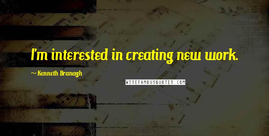 Kenneth Branagh Quotes: I'm interested in creating new work.