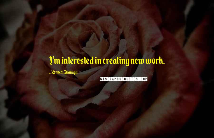 Kenneth Branagh Quotes: I'm interested in creating new work.