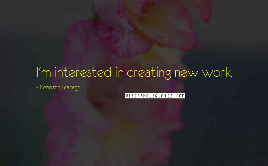 Kenneth Branagh Quotes: I'm interested in creating new work.