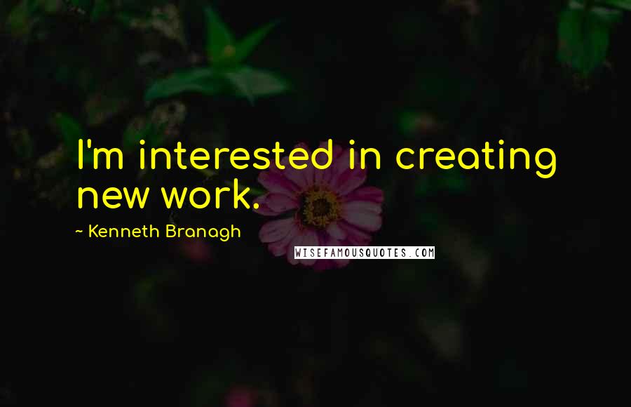 Kenneth Branagh Quotes: I'm interested in creating new work.