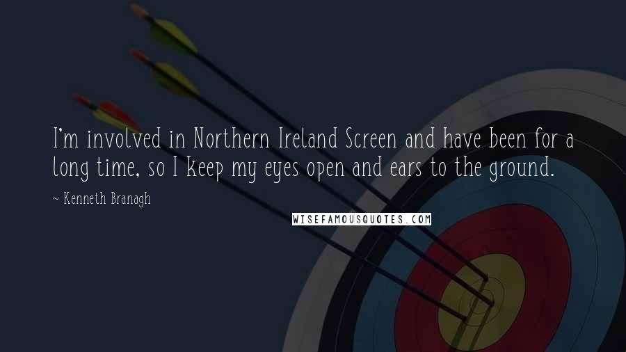 Kenneth Branagh Quotes: I'm involved in Northern Ireland Screen and have been for a long time, so I keep my eyes open and ears to the ground.