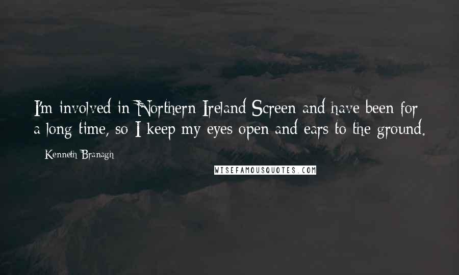 Kenneth Branagh Quotes: I'm involved in Northern Ireland Screen and have been for a long time, so I keep my eyes open and ears to the ground.