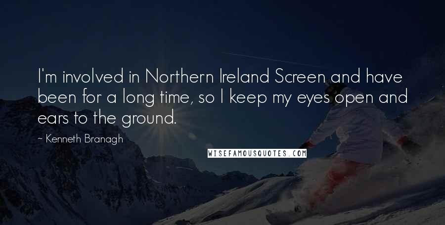 Kenneth Branagh Quotes: I'm involved in Northern Ireland Screen and have been for a long time, so I keep my eyes open and ears to the ground.