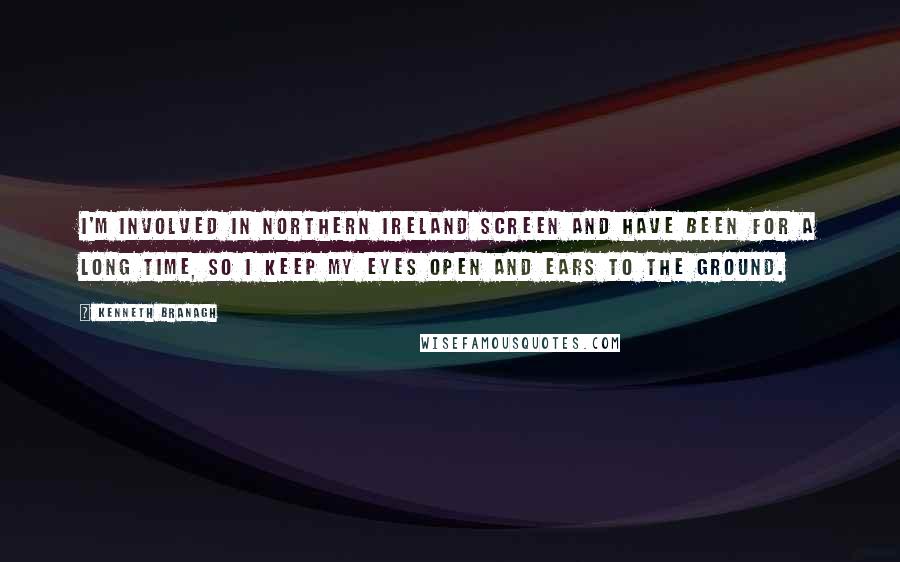 Kenneth Branagh Quotes: I'm involved in Northern Ireland Screen and have been for a long time, so I keep my eyes open and ears to the ground.