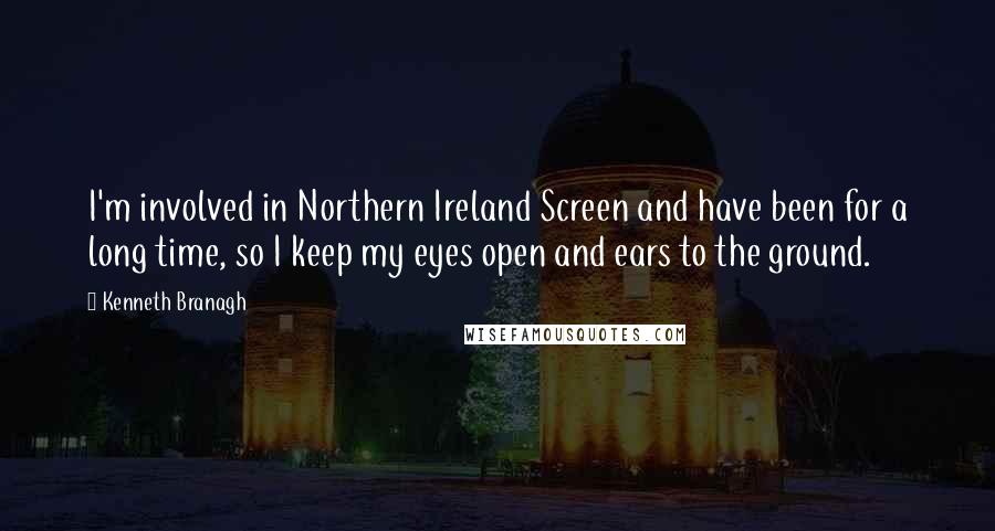 Kenneth Branagh Quotes: I'm involved in Northern Ireland Screen and have been for a long time, so I keep my eyes open and ears to the ground.