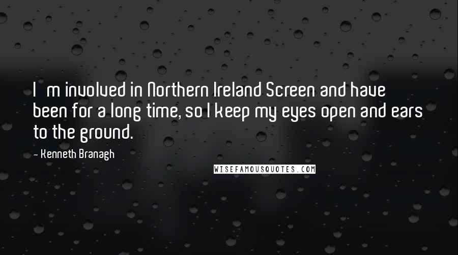 Kenneth Branagh Quotes: I'm involved in Northern Ireland Screen and have been for a long time, so I keep my eyes open and ears to the ground.