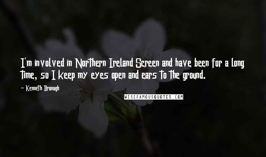 Kenneth Branagh Quotes: I'm involved in Northern Ireland Screen and have been for a long time, so I keep my eyes open and ears to the ground.