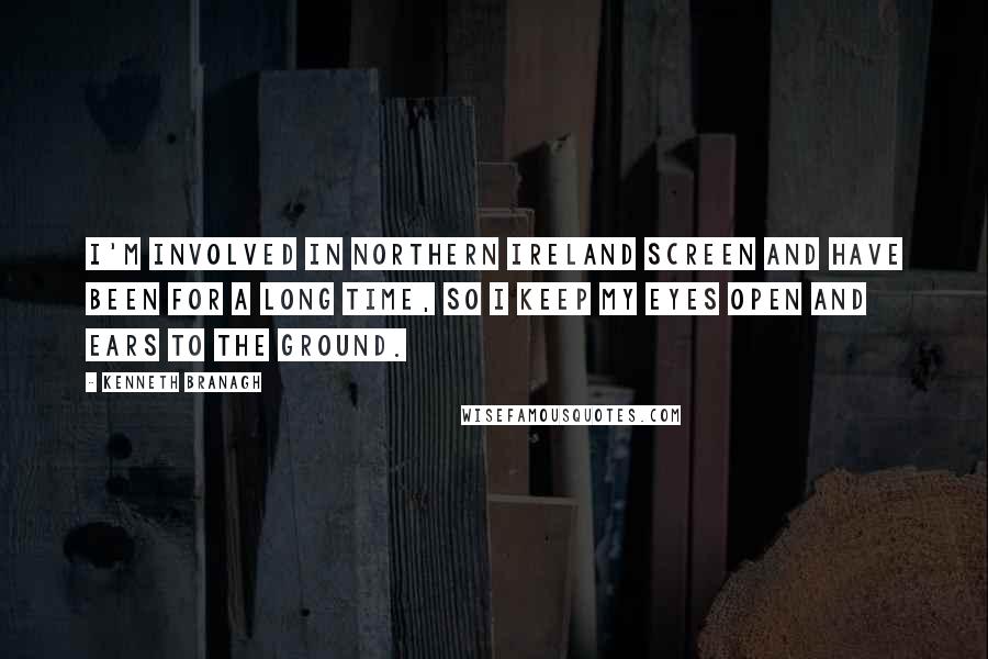 Kenneth Branagh Quotes: I'm involved in Northern Ireland Screen and have been for a long time, so I keep my eyes open and ears to the ground.