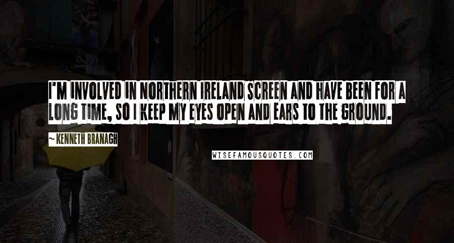 Kenneth Branagh Quotes: I'm involved in Northern Ireland Screen and have been for a long time, so I keep my eyes open and ears to the ground.