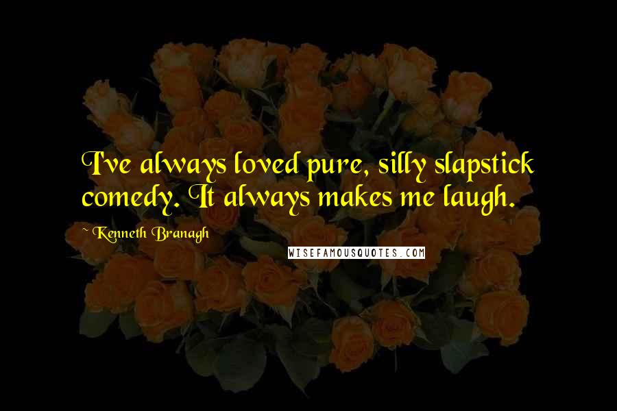 Kenneth Branagh Quotes: I've always loved pure, silly slapstick comedy. It always makes me laugh.