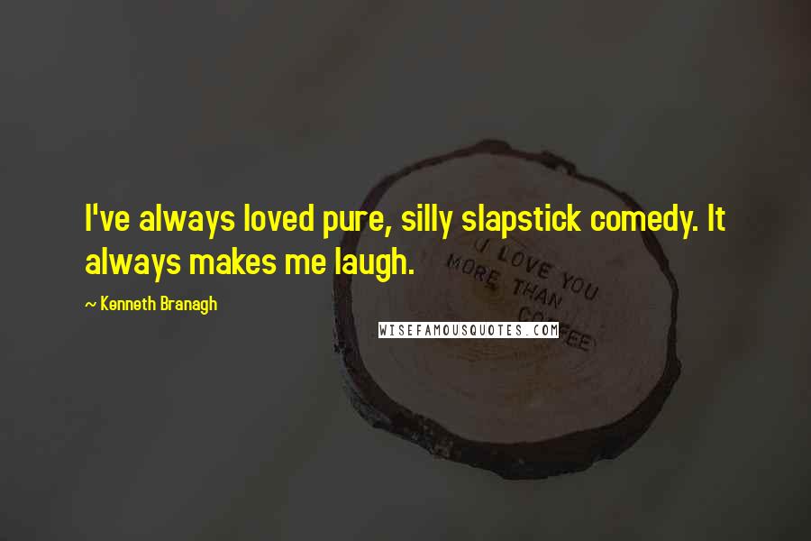 Kenneth Branagh Quotes: I've always loved pure, silly slapstick comedy. It always makes me laugh.