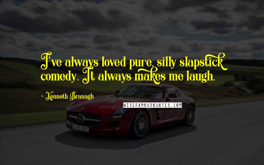 Kenneth Branagh Quotes: I've always loved pure, silly slapstick comedy. It always makes me laugh.