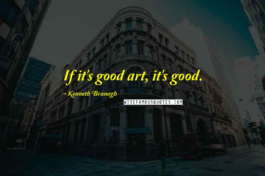 Kenneth Branagh Quotes: If it's good art, it's good.