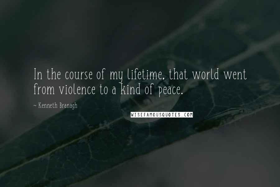 Kenneth Branagh Quotes: In the course of my lifetime, that world went from violence to a kind of peace.