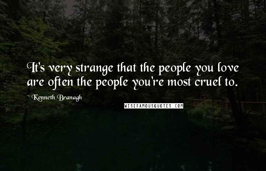 Kenneth Branagh Quotes: It's very strange that the people you love are often the people you're most cruel to.