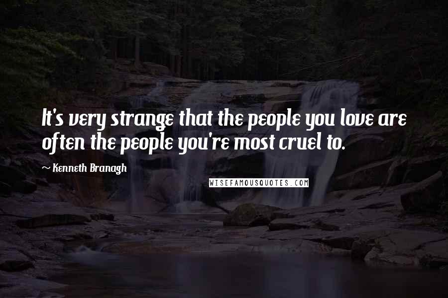 Kenneth Branagh Quotes: It's very strange that the people you love are often the people you're most cruel to.