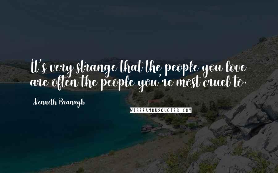 Kenneth Branagh Quotes: It's very strange that the people you love are often the people you're most cruel to.