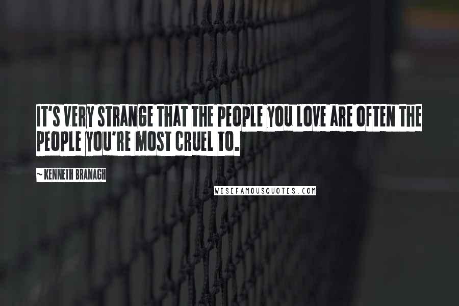 Kenneth Branagh Quotes: It's very strange that the people you love are often the people you're most cruel to.