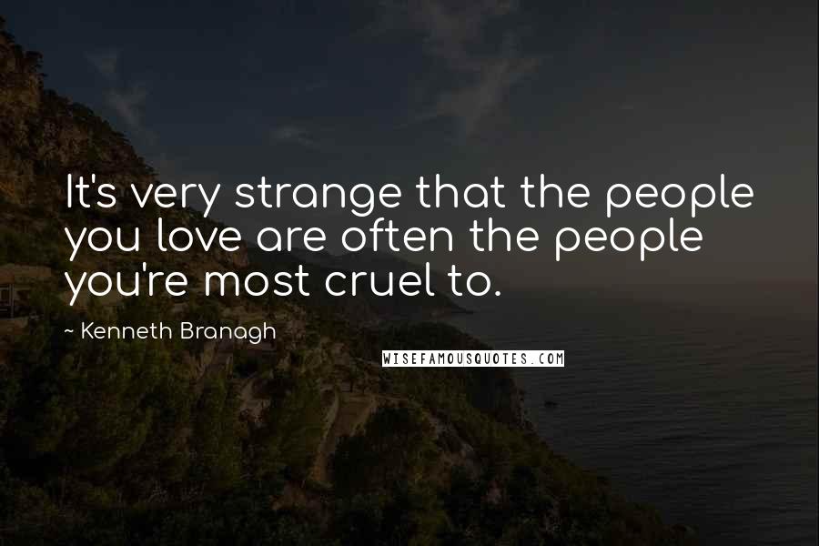 Kenneth Branagh Quotes: It's very strange that the people you love are often the people you're most cruel to.