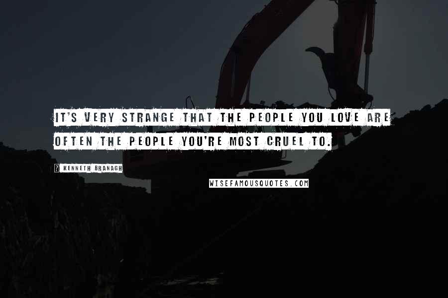 Kenneth Branagh Quotes: It's very strange that the people you love are often the people you're most cruel to.