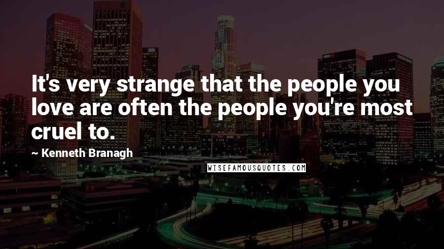 Kenneth Branagh Quotes: It's very strange that the people you love are often the people you're most cruel to.