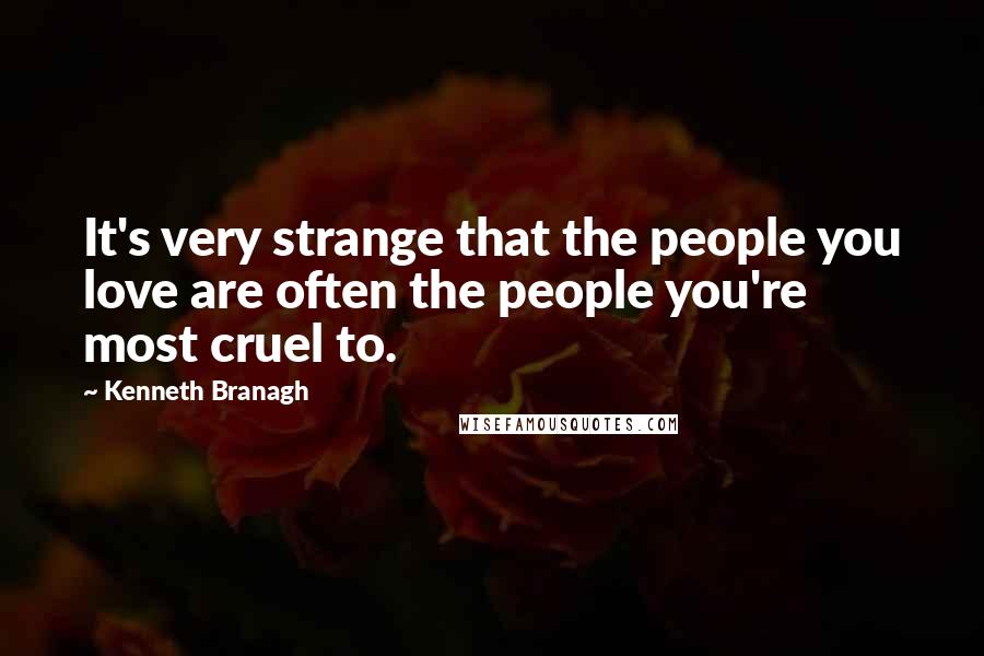 Kenneth Branagh Quotes: It's very strange that the people you love are often the people you're most cruel to.