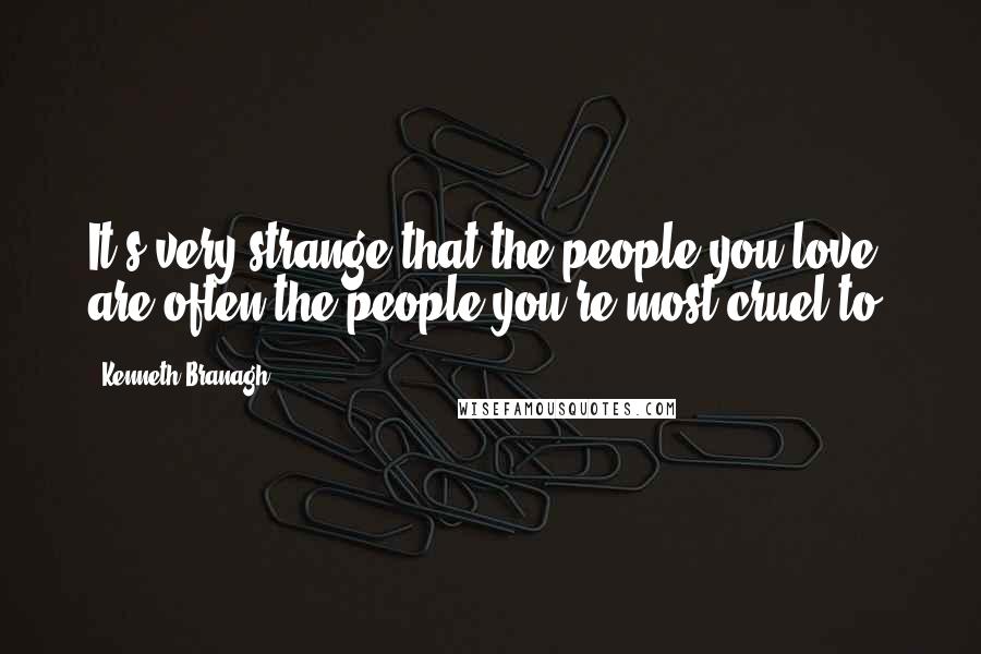 Kenneth Branagh Quotes: It's very strange that the people you love are often the people you're most cruel to.