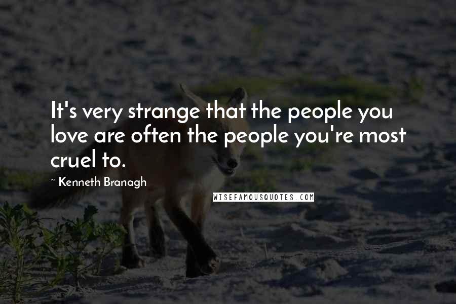 Kenneth Branagh Quotes: It's very strange that the people you love are often the people you're most cruel to.