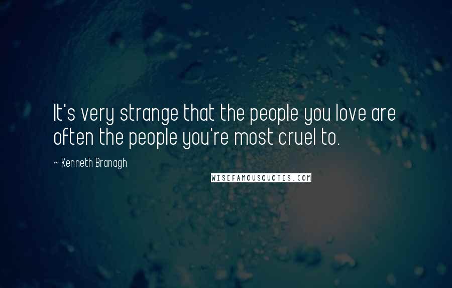 Kenneth Branagh Quotes: It's very strange that the people you love are often the people you're most cruel to.