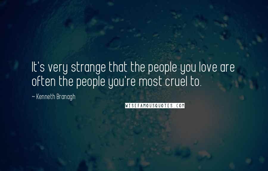 Kenneth Branagh Quotes: It's very strange that the people you love are often the people you're most cruel to.