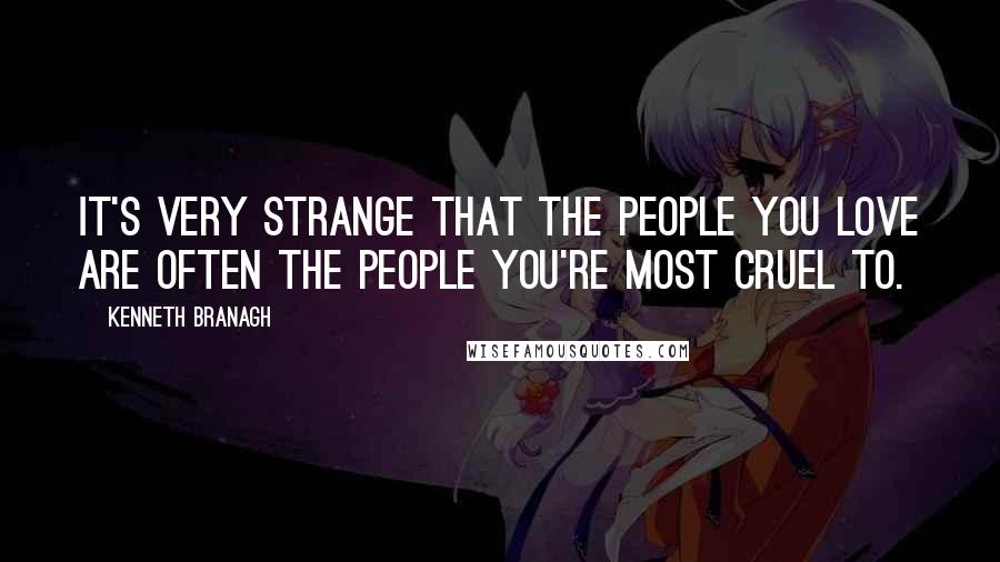 Kenneth Branagh Quotes: It's very strange that the people you love are often the people you're most cruel to.