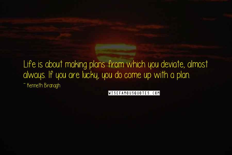 Kenneth Branagh Quotes: Life is about making plans from which you deviate, almost always. If you are lucky, you do come up with a plan.