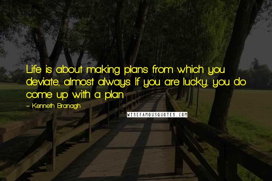 Kenneth Branagh Quotes: Life is about making plans from which you deviate, almost always. If you are lucky, you do come up with a plan.