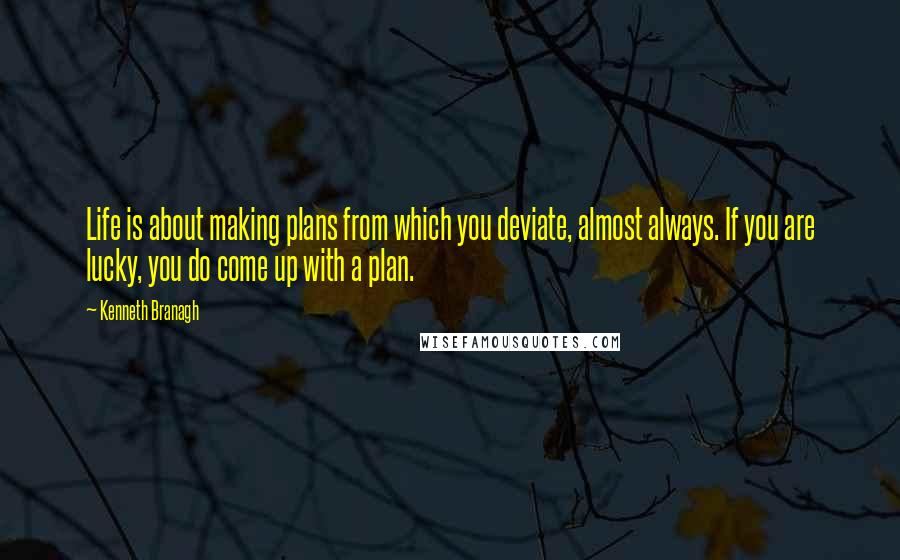 Kenneth Branagh Quotes: Life is about making plans from which you deviate, almost always. If you are lucky, you do come up with a plan.