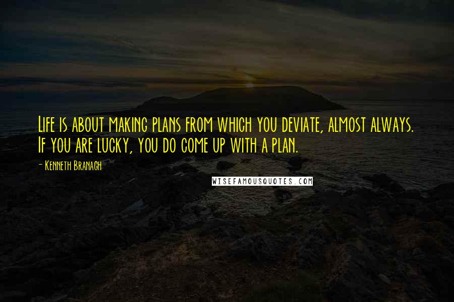 Kenneth Branagh Quotes: Life is about making plans from which you deviate, almost always. If you are lucky, you do come up with a plan.
