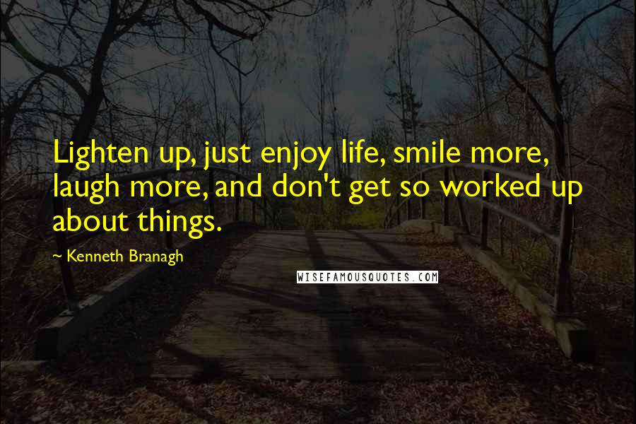 Kenneth Branagh Quotes: Lighten up, just enjoy life, smile more, laugh more, and don't get so worked up about things.