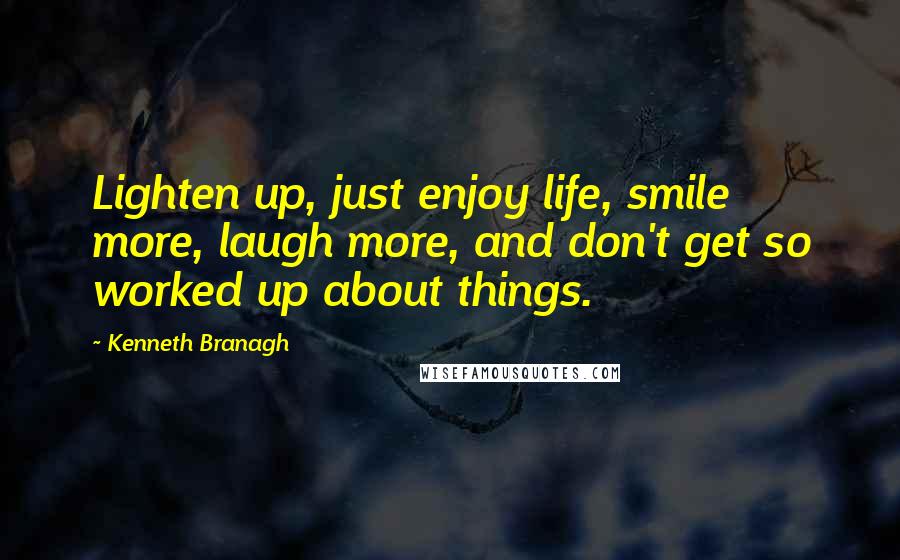 Kenneth Branagh Quotes: Lighten up, just enjoy life, smile more, laugh more, and don't get so worked up about things.