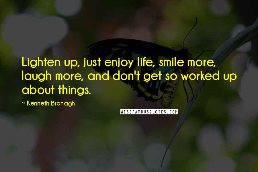 Kenneth Branagh Quotes: Lighten up, just enjoy life, smile more, laugh more, and don't get so worked up about things.