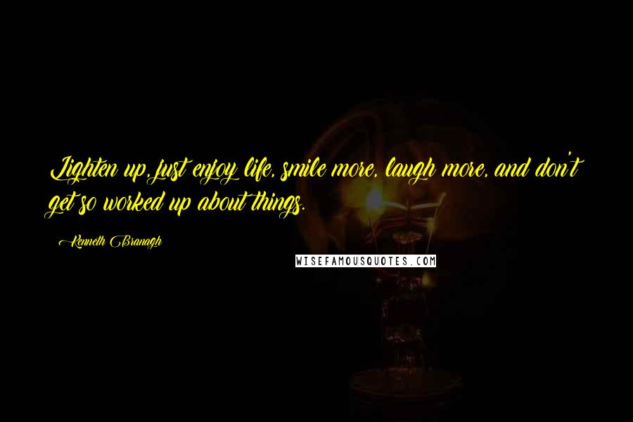 Kenneth Branagh Quotes: Lighten up, just enjoy life, smile more, laugh more, and don't get so worked up about things.