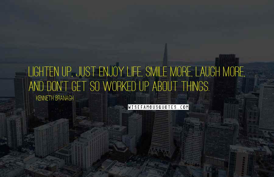 Kenneth Branagh Quotes: Lighten up, just enjoy life, smile more, laugh more, and don't get so worked up about things.