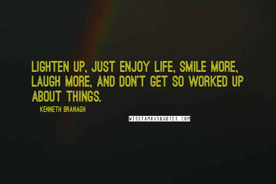 Kenneth Branagh Quotes: Lighten up, just enjoy life, smile more, laugh more, and don't get so worked up about things.