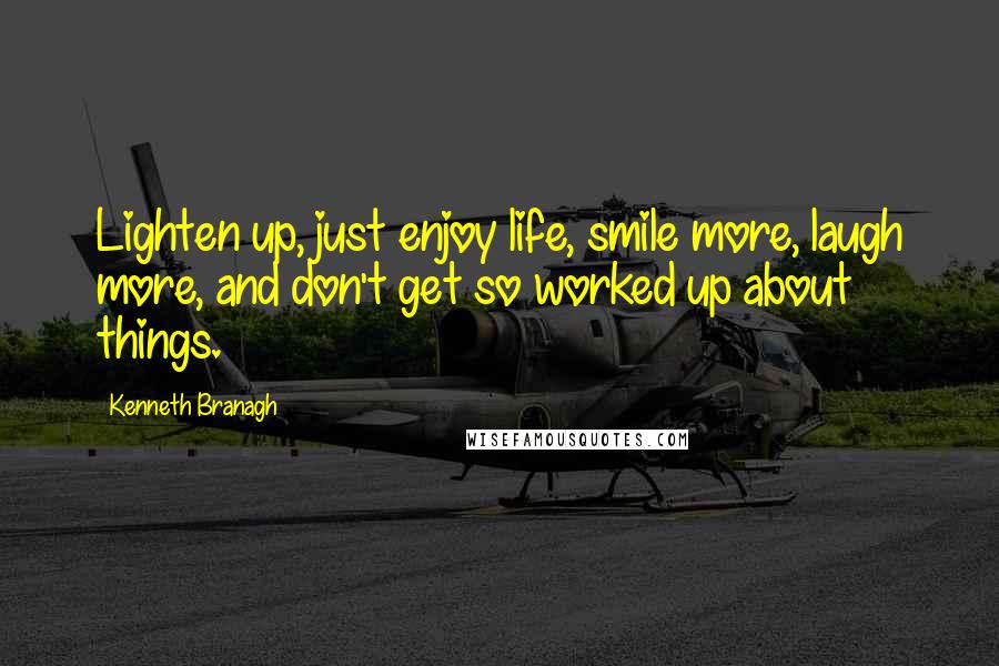 Kenneth Branagh Quotes: Lighten up, just enjoy life, smile more, laugh more, and don't get so worked up about things.