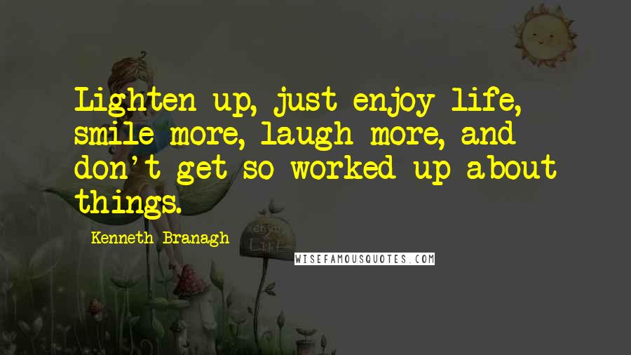 Kenneth Branagh Quotes: Lighten up, just enjoy life, smile more, laugh more, and don't get so worked up about things.