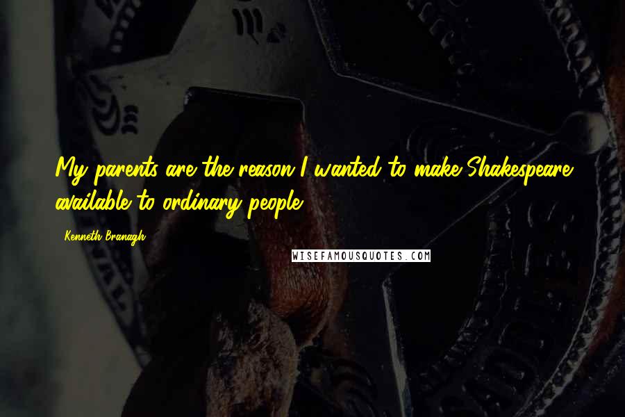 Kenneth Branagh Quotes: My parents are the reason I wanted to make Shakespeare available to ordinary people.