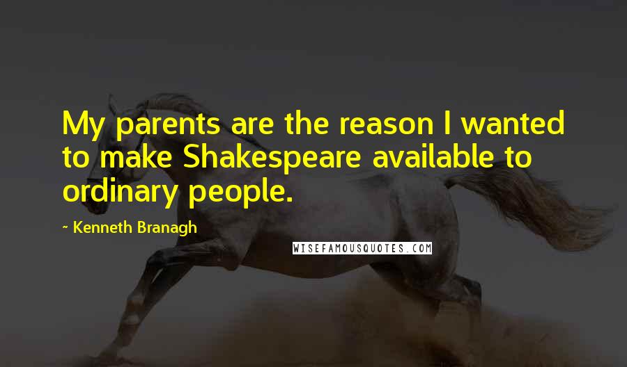 Kenneth Branagh Quotes: My parents are the reason I wanted to make Shakespeare available to ordinary people.