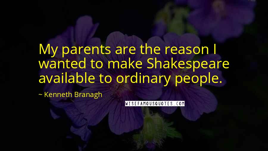 Kenneth Branagh Quotes: My parents are the reason I wanted to make Shakespeare available to ordinary people.